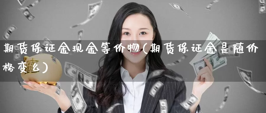 期货保证金现金等价物(期货保证金是随价格变么)_https://www.zhuotongtaye.com_期货知识_第1张