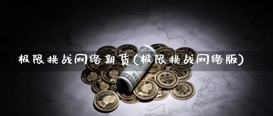 极限挑战网络期货(极限挑战网络版)_https://www.zhuotongtaye.com_期货知识_第1张