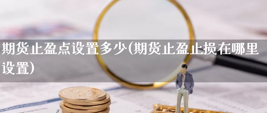 期货止盈点设置多少(期货止盈止损在哪里设置)_https://www.zhuotongtaye.com_期货分析_第1张