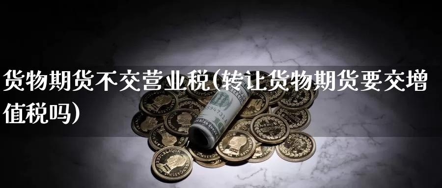 货物期货不交营业税(转让货物期货要交增值税吗)_https://www.zhuotongtaye.com_期货分析_第1张