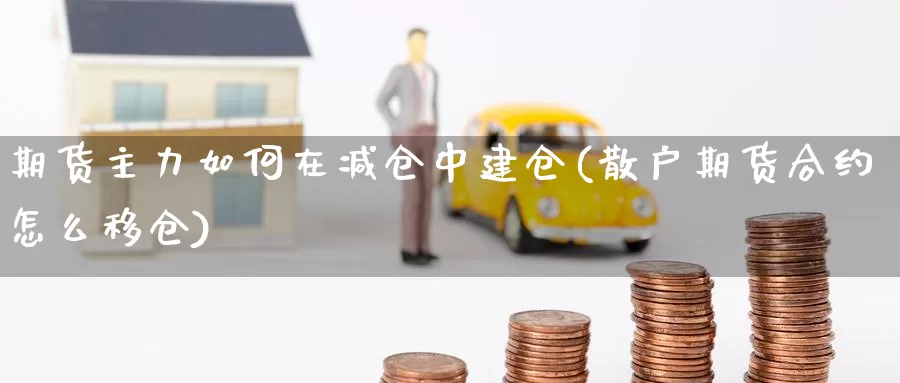 期货主力如何在减仓中建仓(散户期货合约怎么移仓)_https://www.zhuotongtaye.com_期货平台_第1张