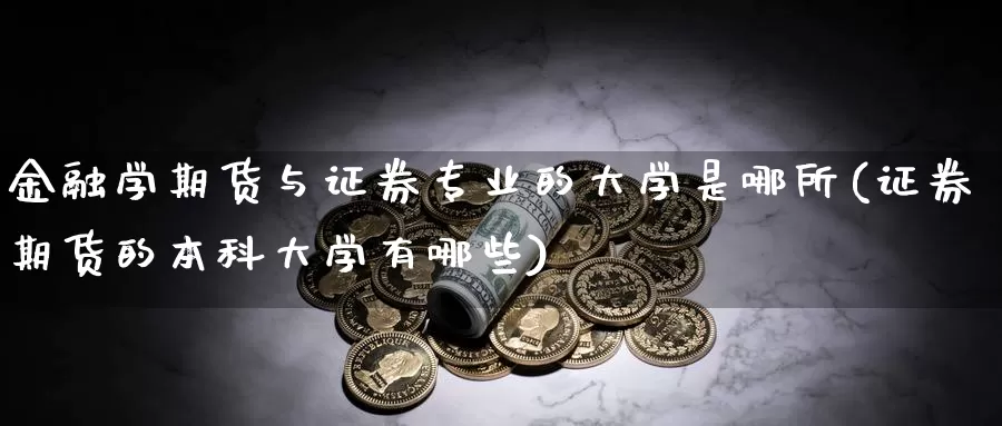 金融学期货与证券专业的大学是哪所(证券期货的本科大学有哪些)_https://www.zhuotongtaye.com_期货平台_第1张