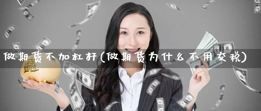 做期货不加杠杆(做期货为什么不用交税)_https://www.zhuotongtaye.com_期货走势_第1张