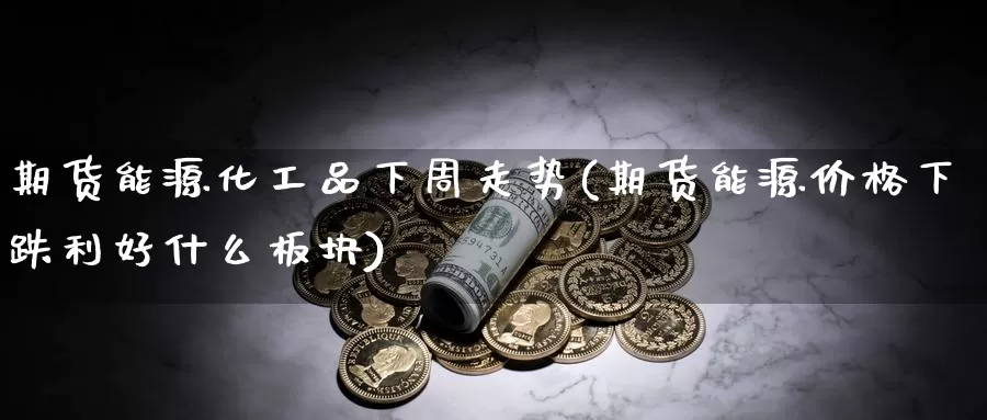 期货能源化工品下周走势(期货能源价格下跌利好什么板块)_https://www.zhuotongtaye.com_期货平台_第1张