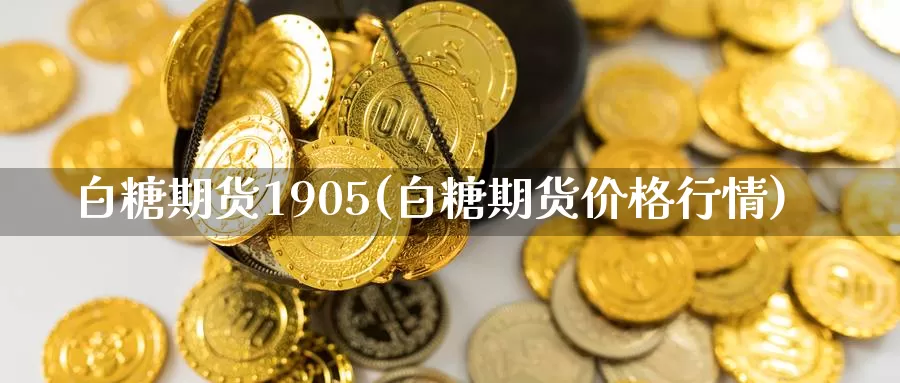 白糖期货1905(白糖期货价格行情)_https://www.zhuotongtaye.com_期货知识_第1张