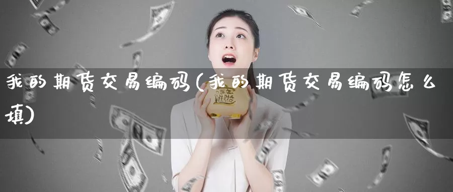 我的期货交易编码(我的期货交易编码怎么填)_https://www.zhuotongtaye.com_期货百科_第1张