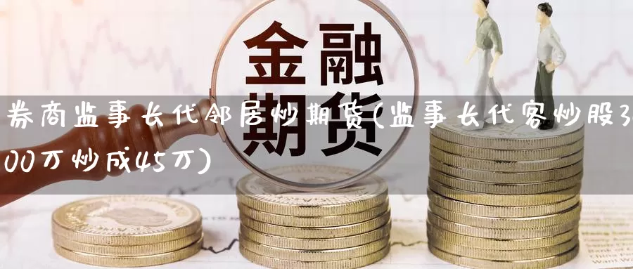 券商监事长代邻居炒期货(监事长代客炒股3000万炒成45万)_https://www.zhuotongtaye.com_期货走势_第1张