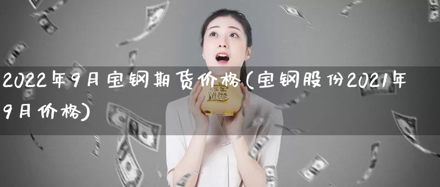 2022年9月宝钢期货价格(宝钢股份2021年9月价格)_https://www.zhuotongtaye.com_期货百科_第1张