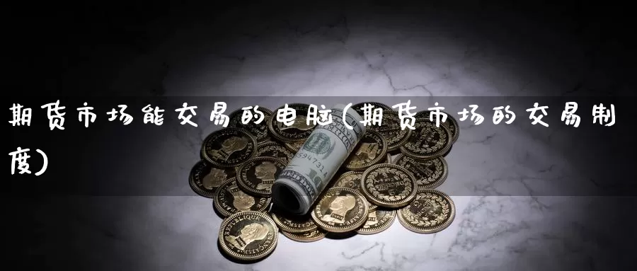 期货市场能交易的电脑(期货市场的交易制度)_https://www.zhuotongtaye.com_期货分析_第1张