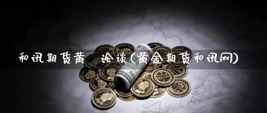 和讯期货黄甦论谈(黄金期货和讯网)_https://www.zhuotongtaye.com_期货分析_第1张