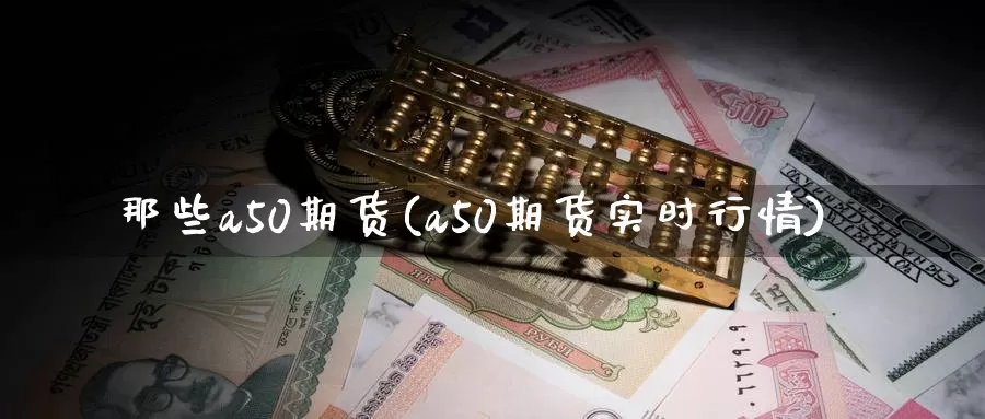 那些a50期货(a50期货实时行情)_https://www.zhuotongtaye.com_期货平台_第1张