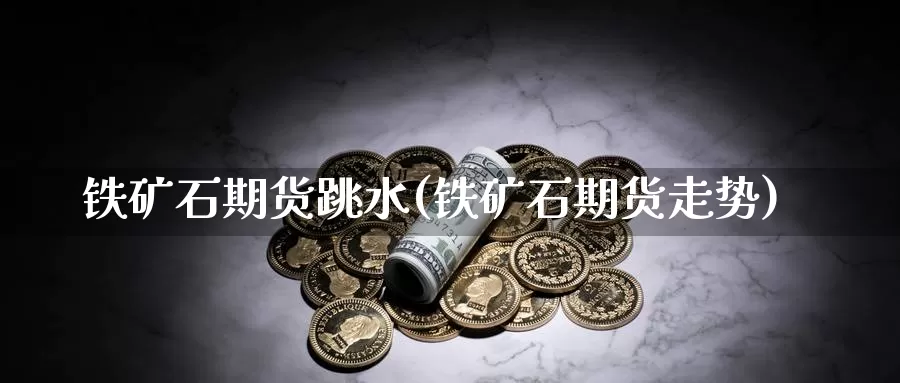 铁矿石期货跳水(铁矿石期货走势)_https://www.zhuotongtaye.com_期货平台_第1张