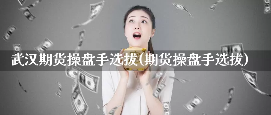 武汉期货操盘手选拔(期货操盘手选拔)_https://www.zhuotongtaye.com_期货分析_第1张