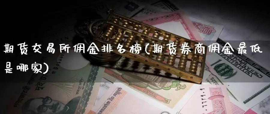 期货交易所佣金排名榜(期货券商佣金最低是哪家)_https://www.zhuotongtaye.com_期货知识_第1张