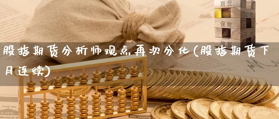 股指期货分析师观点再次分化(股指期货下月连续)_https://www.zhuotongtaye.com_期货知识_第1张