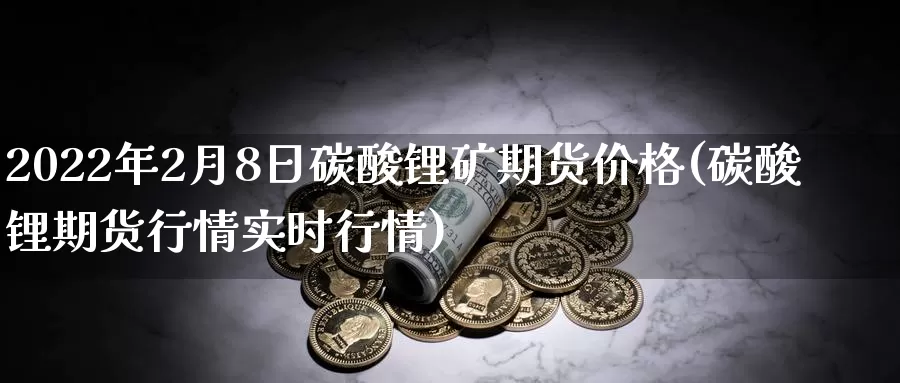 2022年2月8日碳酸锂矿期货价格(碳酸锂期货行情实时行情)_https://www.zhuotongtaye.com_期货平台_第1张