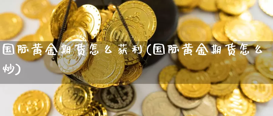 国际黄金期货怎么获利(国际黄金期货怎么炒)_https://www.zhuotongtaye.com_期货分析_第1张