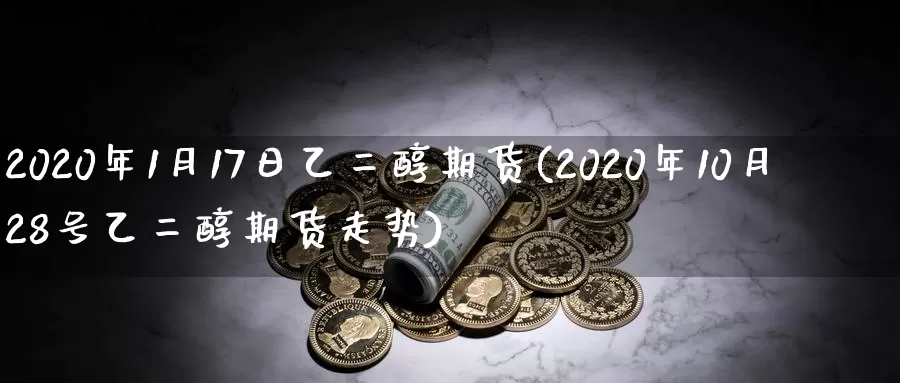 2020年1月17日乙二醇期货(2020年10月28号乙二醇期货走势)_https://www.zhuotongtaye.com_期货平台_第1张