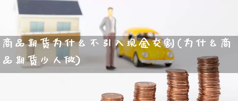 商品期货为什么不引入现金交割(为什么商品期货少人做)_https://www.zhuotongtaye.com_期货知识_第1张