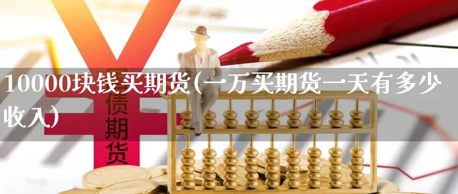 10000块钱买期货(一万买期货一天有多少收入)_https://www.zhuotongtaye.com_期货知识_第1张