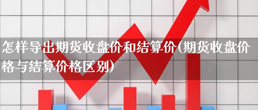 怎样导出期货收盘价和结算价(期货收盘价格与结算价格区别)_https://www.zhuotongtaye.com_期货平台_第1张