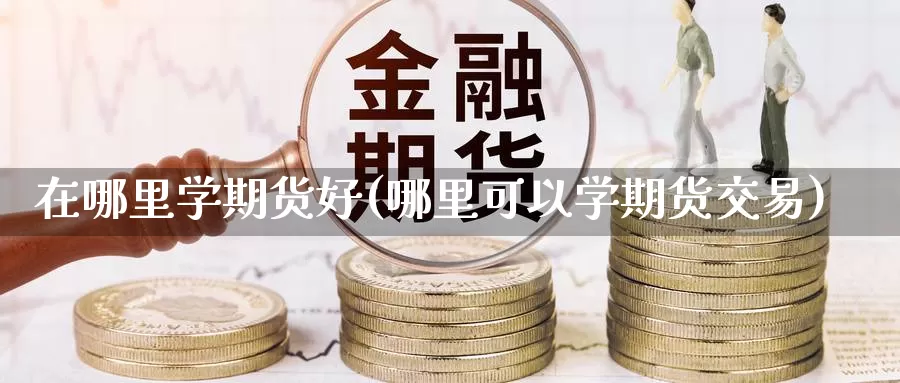 在哪里学期货好(哪里可以学期货交易)_https://www.zhuotongtaye.com_期货平台_第1张