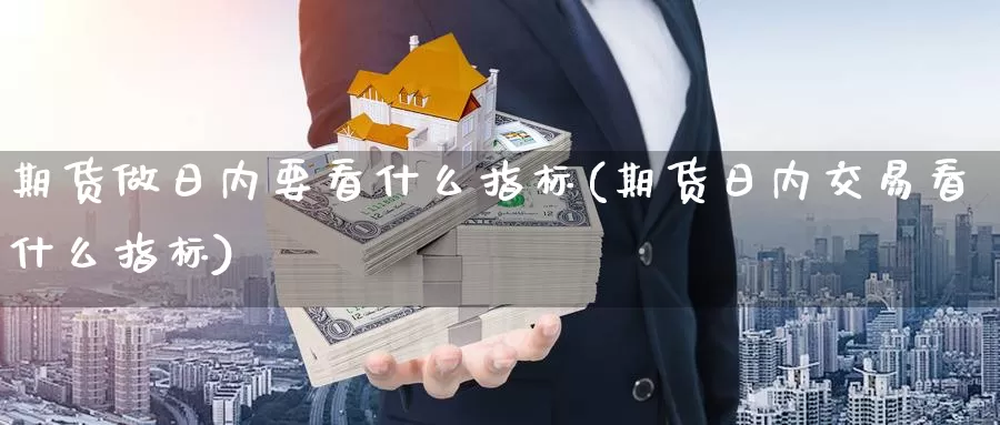 期货做日内要看什么指标(期货日内交易看什么指标)_https://www.zhuotongtaye.com_期货知识_第1张