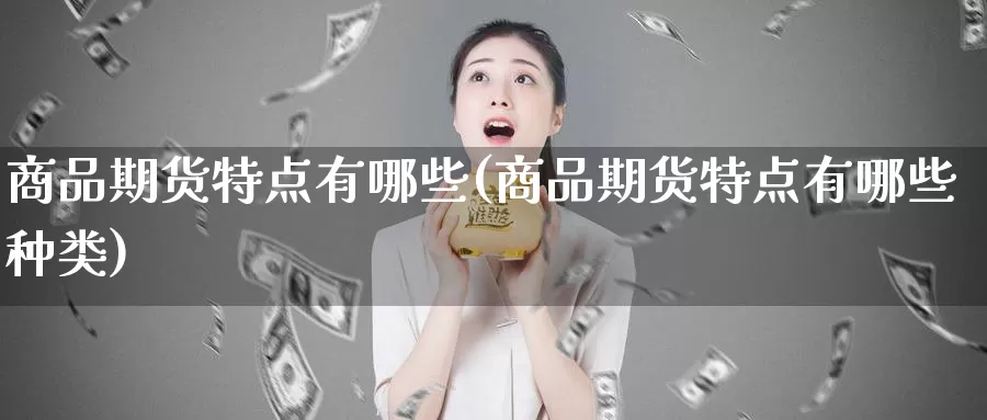 商品期货特点有哪些(商品期货特点有哪些种类)_https://www.zhuotongtaye.com_期货百科_第1张