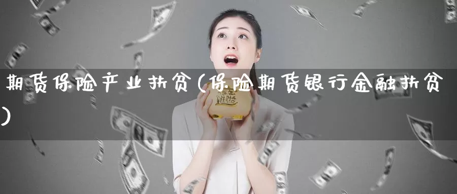 期货保险产业扶贫(保险期货银行金融扶贫)_https://www.zhuotongtaye.com_期货走势_第1张