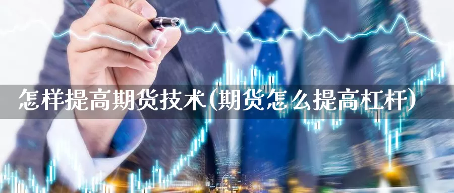 怎样提高期货技术(期货怎么提高杠杆)_https://www.zhuotongtaye.com_期货平台_第1张