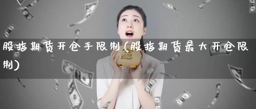 股指期货开仓手限制(股指期货最大开仓限制)_https://www.zhuotongtaye.com_期货分析_第1张