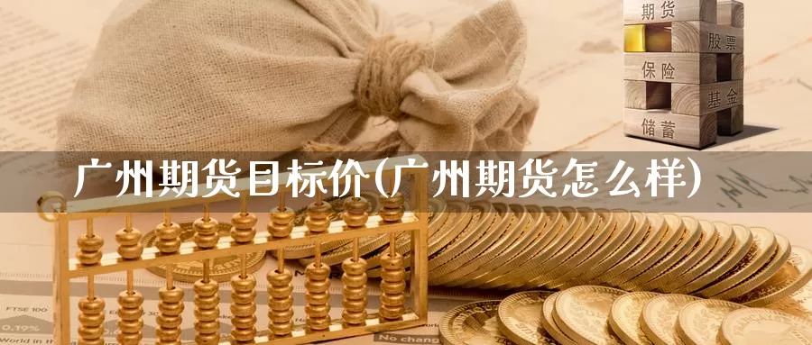 广州期货目标价(广州期货怎么样)_https://www.zhuotongtaye.com_期货百科_第1张