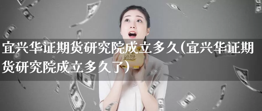 宜兴华证期货研究院成立多久(宜兴华证期货研究院成立多久了)_https://www.zhuotongtaye.com_期货百科_第1张