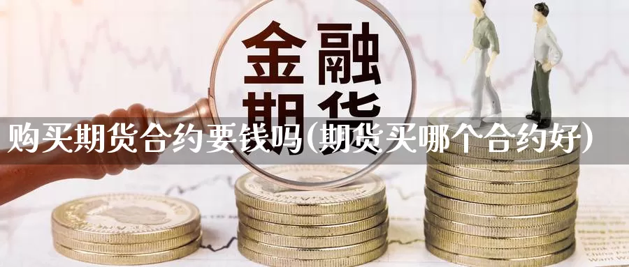 购买期货合约要钱吗(期货买哪个合约好)_https://www.zhuotongtaye.com_期货平台_第1张