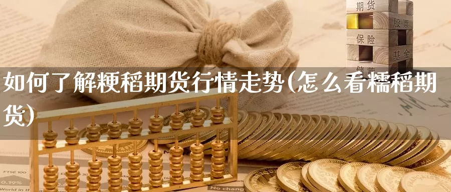 如何了解粳稻期货行情走势(怎么看糯稻期货)_https://www.zhuotongtaye.com_期货走势_第1张