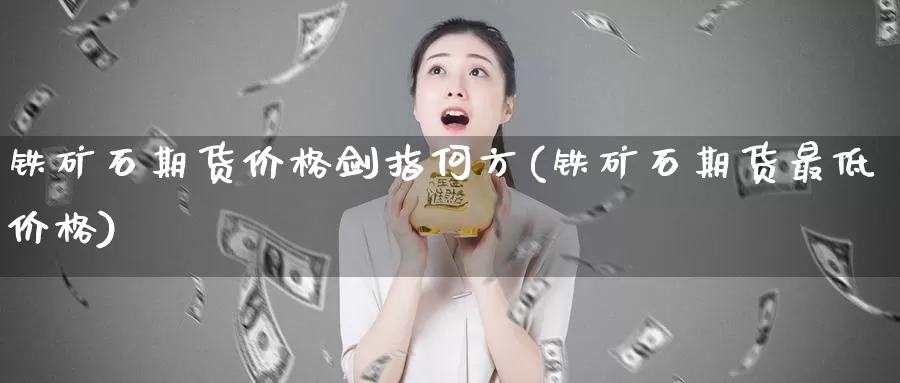 铁矿石期货价格剑指何方(铁矿石期货最低价格)_https://www.zhuotongtaye.com_期货走势_第1张