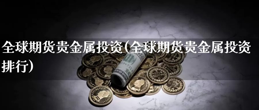 全球期货贵金属投资(全球期货贵金属投资排行)_https://www.zhuotongtaye.com_期货分析_第1张