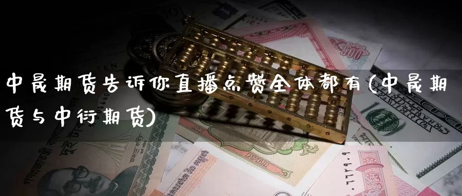 中晟期货告诉你直播点赞全体都有(中晟期货与中衍期货)_https://www.zhuotongtaye.com_期货知识_第1张