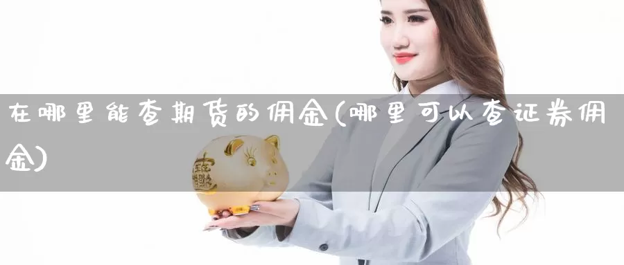 在哪里能查期货的佣金(哪里可以查证券佣金)_https://www.zhuotongtaye.com_期货走势_第1张