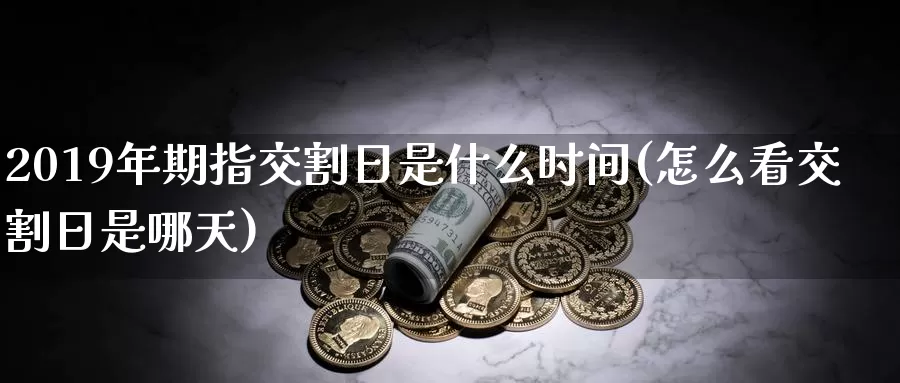 2019年期指交割日是什么时间(怎么看交割日是哪天)_https://www.zhuotongtaye.com_期货百科_第1张