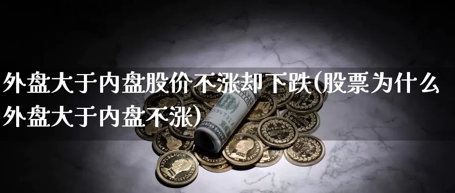 外盘大于内盘股价不涨却下跌(股票为什么外盘大于内盘不涨)_https://www.zhuotongtaye.com_期货平台_第1张