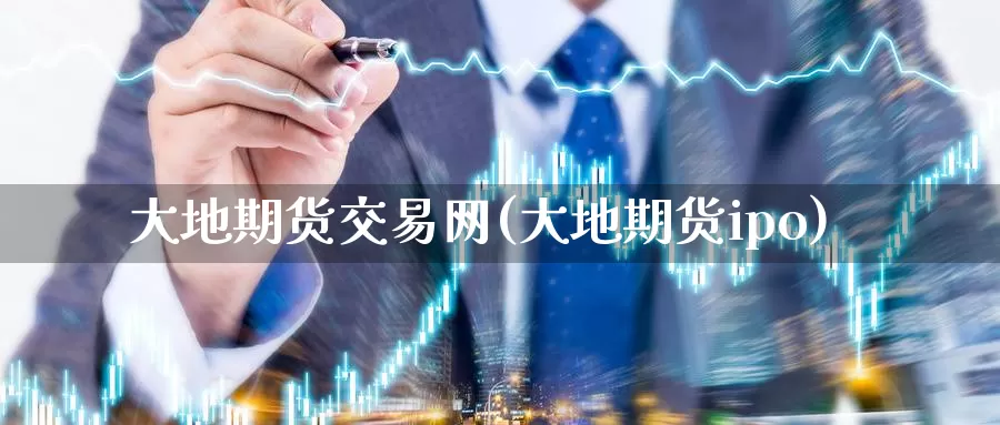 大地期货交易网(大地期货ipo)_https://www.zhuotongtaye.com_期货平台_第1张