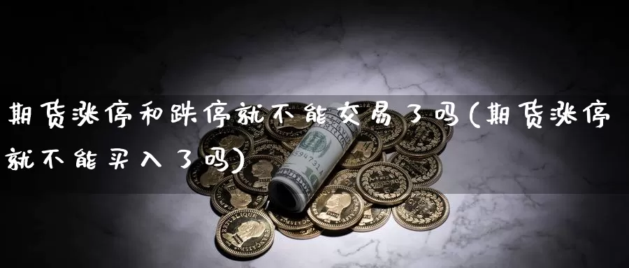 期货涨停和跌停就不能交易了吗(期货涨停就不能买入了吗)_https://www.zhuotongtaye.com_期货知识_第1张