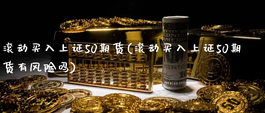 滚动买入上证50期货(滚动买入上证50期货有风险吗)_https://www.zhuotongtaye.com_期货走势_第1张