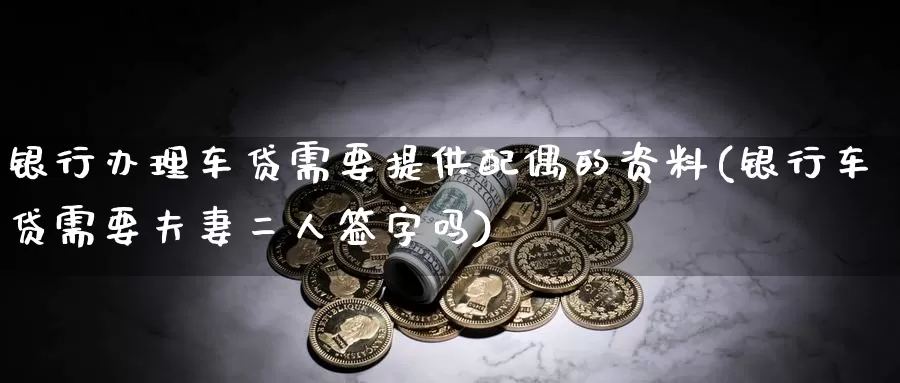 银行办理车贷需要提供配偶的资料(银行车贷需要夫妻二人签字吗)_https://www.zhuotongtaye.com_期货分析_第1张