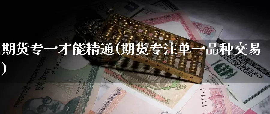 期货专一才能精通(期货专注单一品种交易)_https://www.zhuotongtaye.com_期货走势_第1张