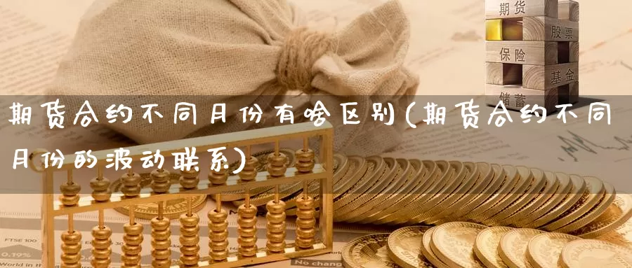 期货合约不同月份有啥区别(期货合约不同月份的波动联系)_https://www.zhuotongtaye.com_期货百科_第1张