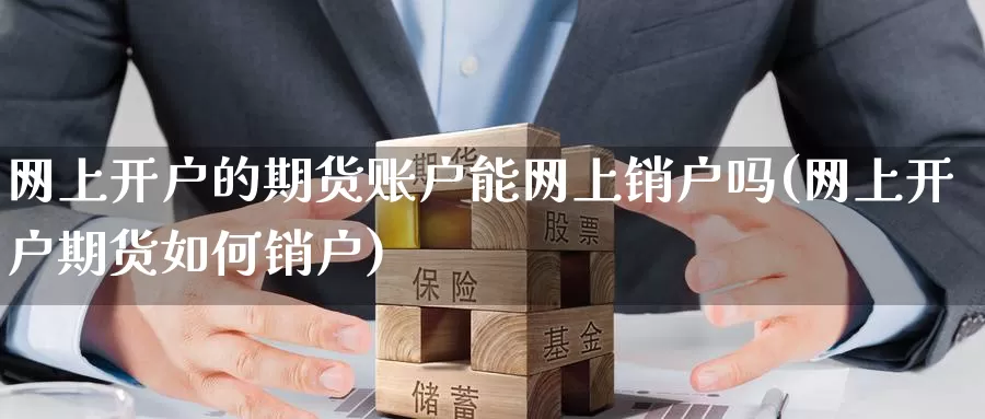 网上开户的期货账户能网上销户吗(网上开户期货如何销户)_https://www.zhuotongtaye.com_期货分析_第1张