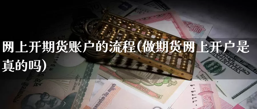 网上开期货账户的流程(做期货网上开户是真的吗)_https://www.zhuotongtaye.com_期货知识_第1张