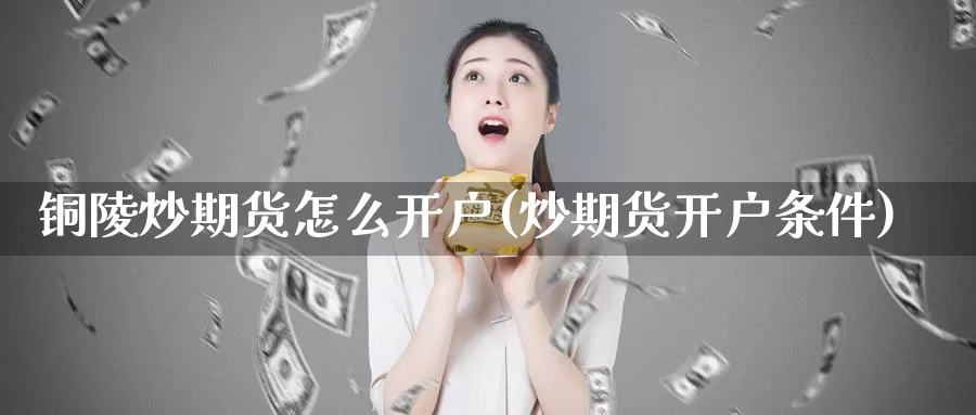 铜陵炒期货怎么开户(炒期货开户条件)_https://www.zhuotongtaye.com_期货走势_第1张